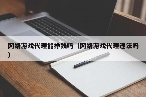 网络游戏代理能挣钱吗(网络游戏代理违法吗)