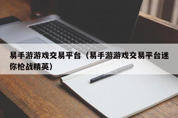 易手游游戏交易平台(易手游游戏交易平台迷你枪战精英)