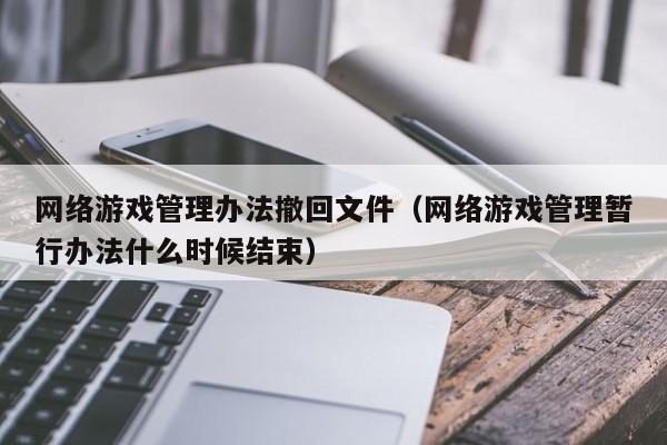 网络游戏管理办法撤回文件(网络游戏管理暂行办法什么时候结束)