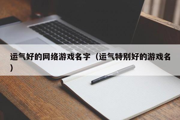 运气好的网络游戏名字(运气特别好的游戏名)
