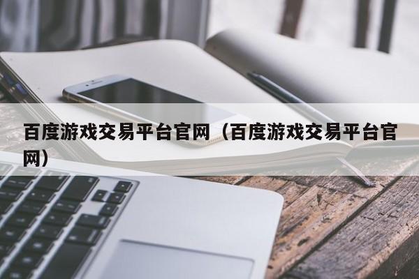 百度游戏交易平台官网(百度游戏交易平台官网)