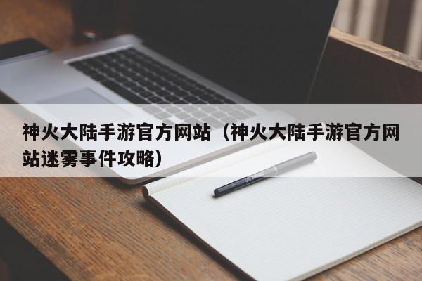 神火大陆手游官方网站(神火大陆手游官方网站迷雾事件攻略)