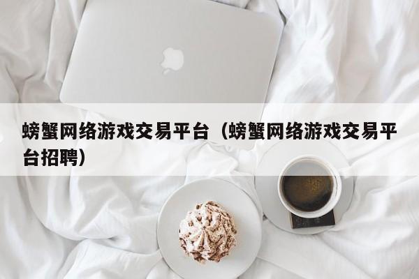 螃蟹网络游戏交易平台(螃蟹网络游戏交易平台招聘)