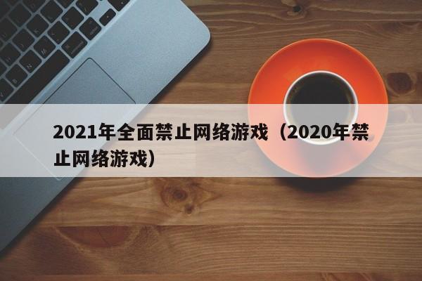 2021年全面禁止网络游戏(2020年禁止网络游戏)