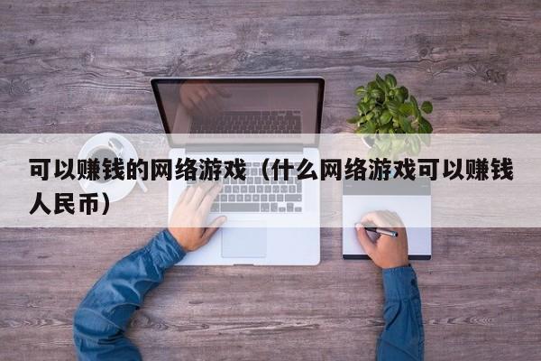 可以赚钱的网络游戏(什么网络游戏可以赚钱人民币)