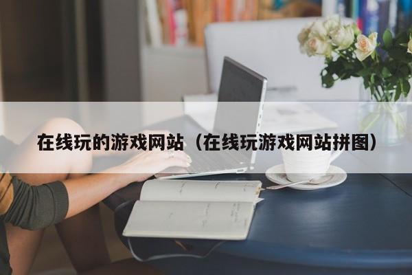在线玩的游戏网站(在线玩游戏网站拼图)