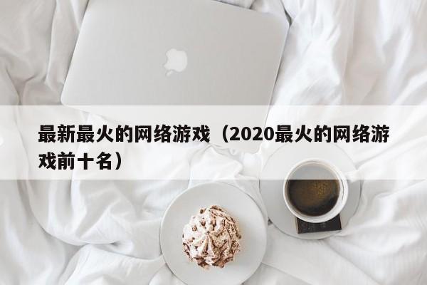 最新最火的网络游戏(2020最火的网络游戏前十名)