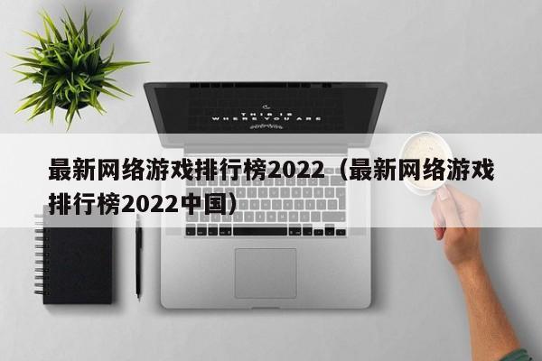 最新网络游戏排行榜2022(最新网络游戏排行榜2022中国)