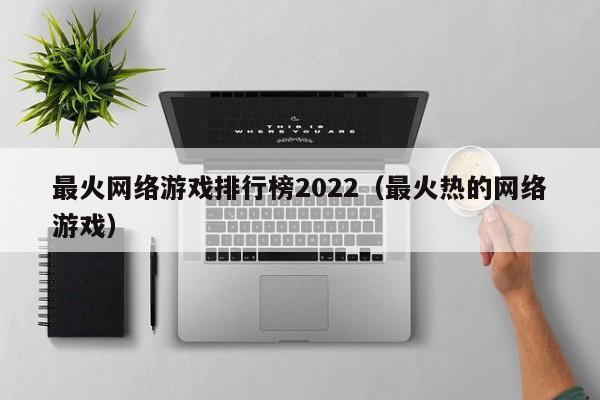 最火网络游戏排行榜2022(最火热的网络游戏)
