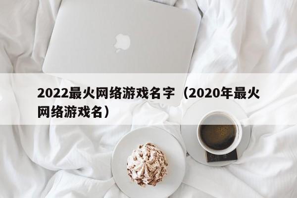 2022最火网络游戏名字(2020年最火网络游戏名)