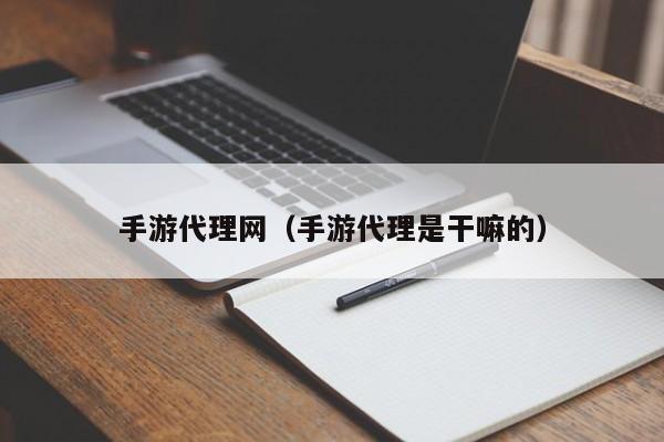 手游代理网(手游代理是干嘛的)