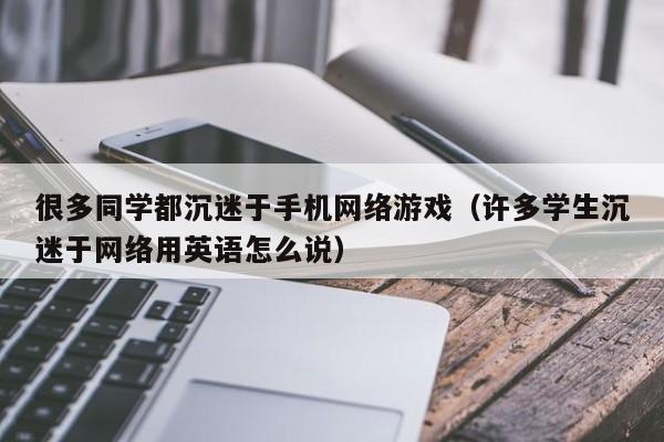 很多同学都沉迷于手机网络游戏(许多学生沉迷于网络用英语怎么说)