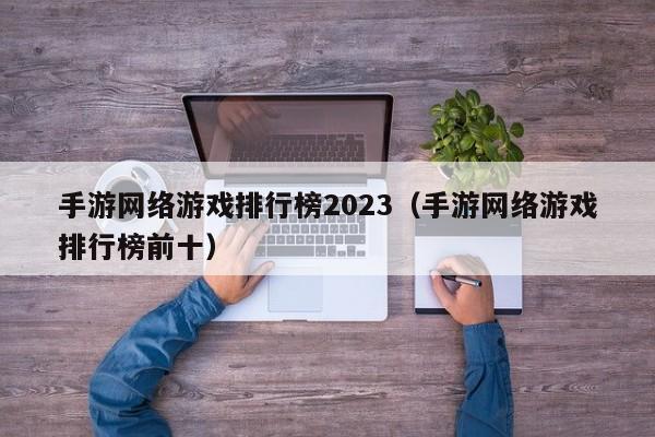 手游网络游戏排行榜2023(手游网络游戏排行榜前十)