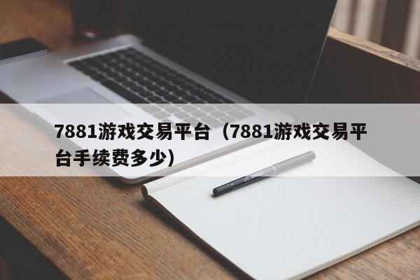 7881游戏交易平台(7881游戏交易平台手续费多少)